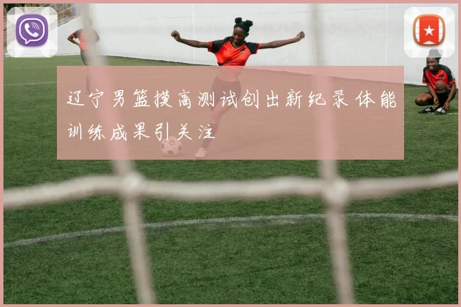 辽宁男篮摸高测试创出新纪录 体能训练成果引关注