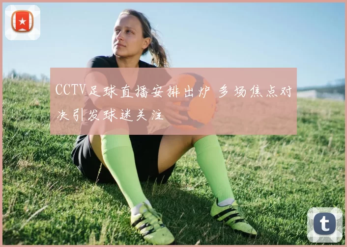 CCTV足球直播安排出炉 多场焦点对决引发球迷关注