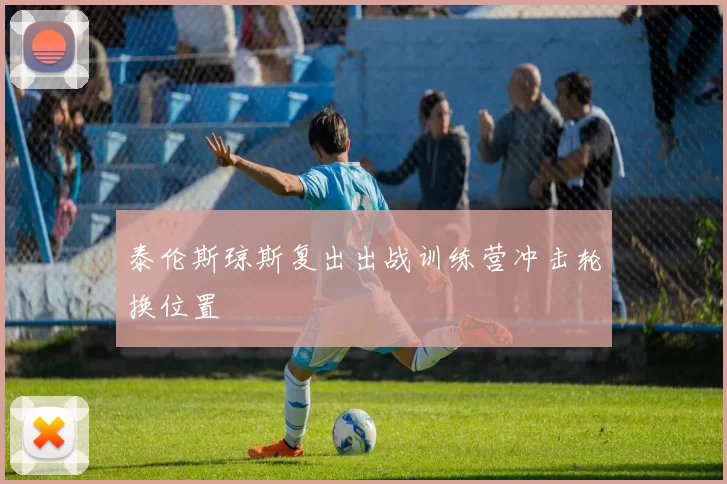 泰伦斯琼斯复出出战训练营冲击轮换位置