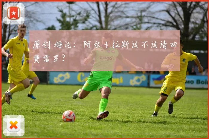 原创 趣论：阿尔卡拉斯该不该请回费雷罗？