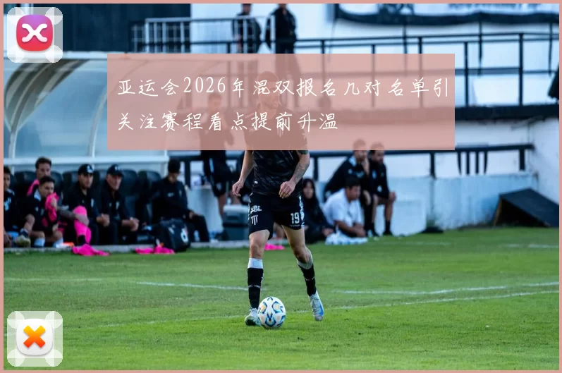 亚运会2026年混双报名几对名单引关注赛程看点提前升温