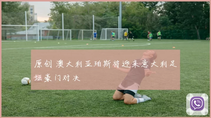 原创 澳大利亚珀斯将迎来意大利足坛豪门对决