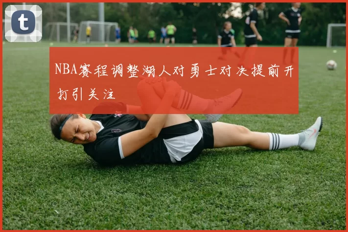 NBA赛程调整湖人对勇士对决提前开打引关注
