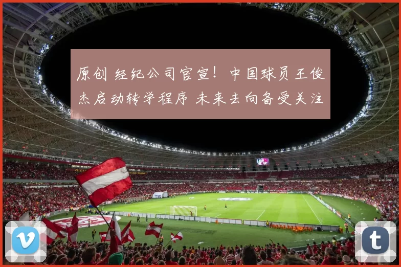 原创 经纪公司官宣！中国球员王俊杰启动转学程序 未来去向备受关注