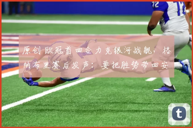 原创 欧冠首回合力克银河战舰，格纳布里赛后发声：要把胜势带回安联