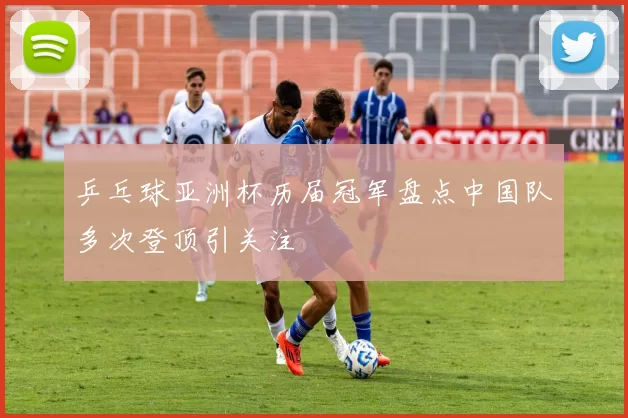 乒乓球亚洲杯历届冠军盘点中国队多次登顶引关注