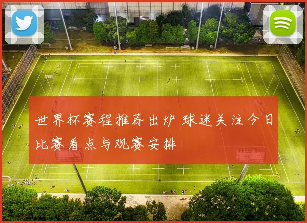 世界杯赛程推荐出炉 球迷关注今日比赛看点与观赛安排