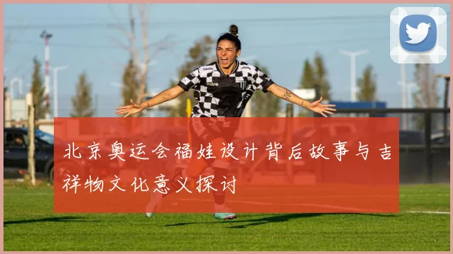 北京奥运会福娃设计背后故事与吉祥物文化意义探讨