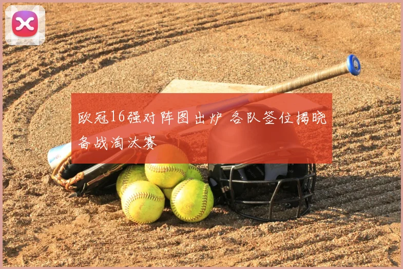 欧冠16强对阵图出炉 各队签位揭晓备战淘汰赛