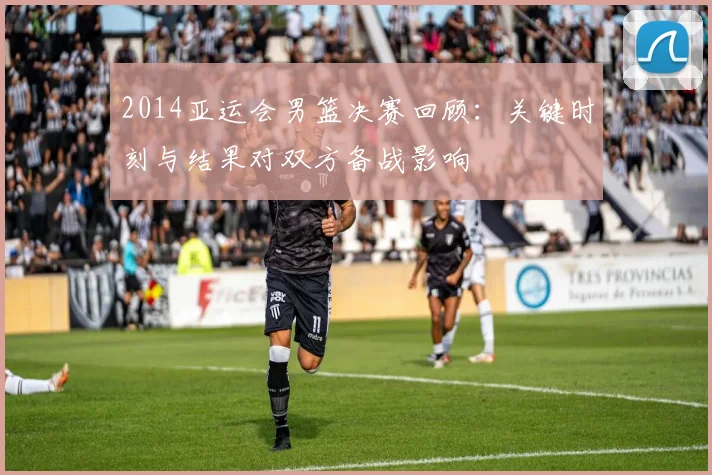 2014亚运会男篮决赛回顾：关键时刻与结果对双方备战影响