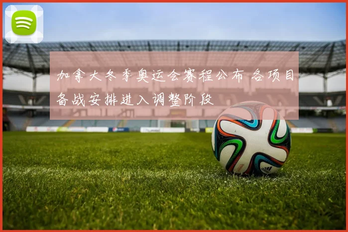 加拿大冬季奥运会赛程公布 各项目备战安排进入调整阶段