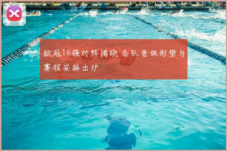 欧冠16强对阵揭晓 各队晋级形势与赛程安排出炉