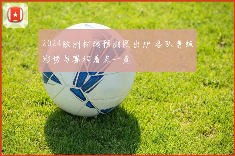 2024欧洲杯线预测图出炉 各队晋级形势与赛程看点一览