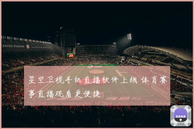 星空卫视手机直播软件上线 体育赛事直播观看更便捷