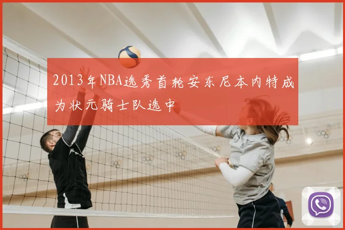 2013年NBA选秀首轮安东尼本内特成为状元骑士队选中