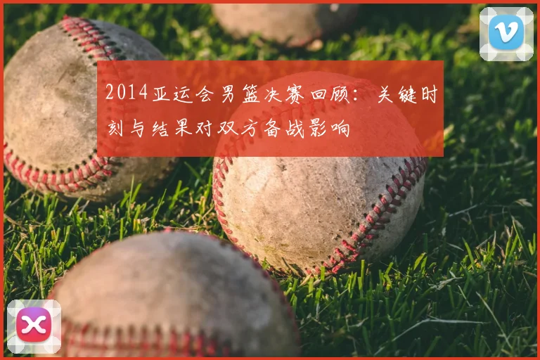 2014亚运会男篮决赛回顾：关键时刻与结果对双方备战影响
