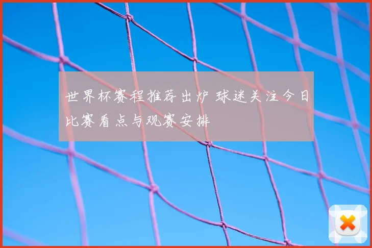 世界杯赛程推荐出炉 球迷关注今日比赛看点与观赛安排