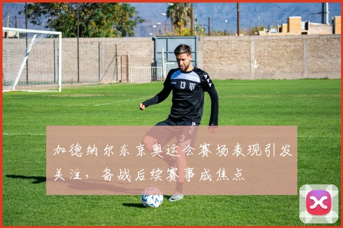 加德纳尔东京奥运会赛场表现引发关注,备战后续赛事成焦点