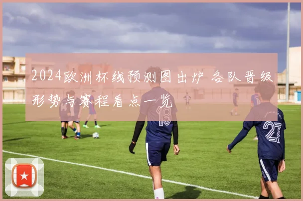 2024欧洲杯线预测图出炉 各队晋级形势与赛程看点一览