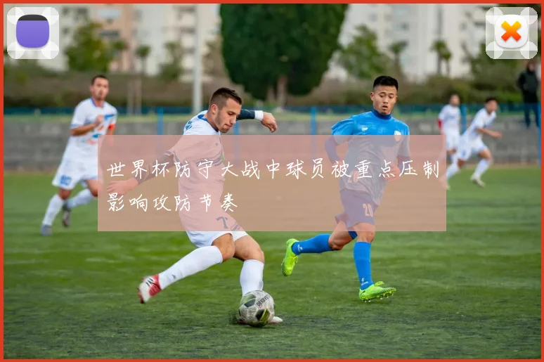世界杯防守大战中球员被重点压制影响攻防节奏
