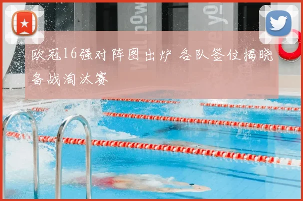 欧冠16强对阵图出炉 各队签位揭晓备战淘汰赛